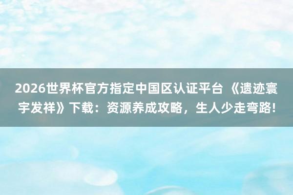 2026世界杯官方指定中国区认证平台 《遗迹寰宇发祥》下载:资源养成攻略,生人少走弯路!