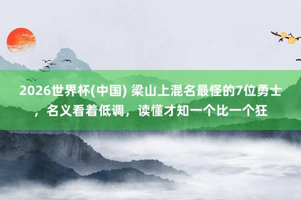 2026世界杯(中国) 梁山上混名最怪的7位勇士,名义看着低调,读懂才知一个比一个狂