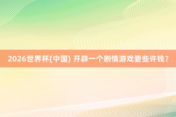 2026世界杯(中国) 开辟一个剧情游戏要些许钱?