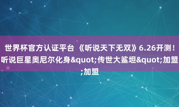 世界杯官方认证平台 《听说天下无双》6.26开测!听说巨星奥尼尔化身"传世大鲨坦"加盟