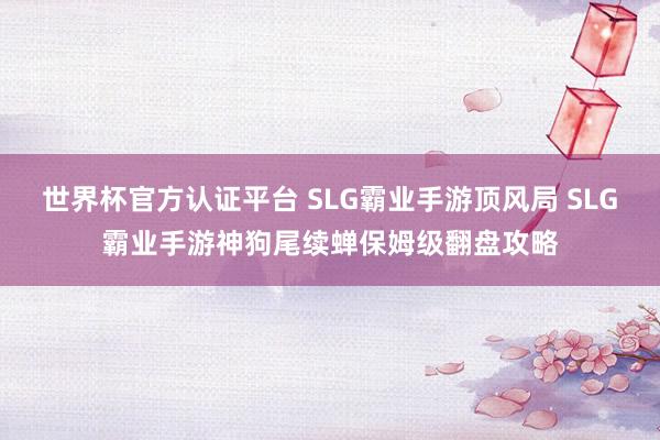 世界杯官方认证平台 SLG霸业手游顶风局 SLG霸业手游神狗尾续蝉保姆级翻盘攻略