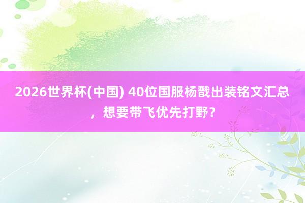 2026世界杯(中国) 40位国服杨戬出装铭文汇总,想要带飞优先打野?