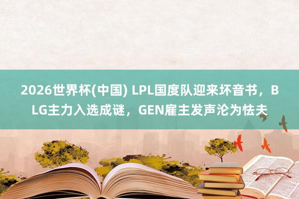 2026世界杯(中国) LPL国度队迎来坏音书，BLG主力入选成谜，GEN雇主发声沦为怯夫
