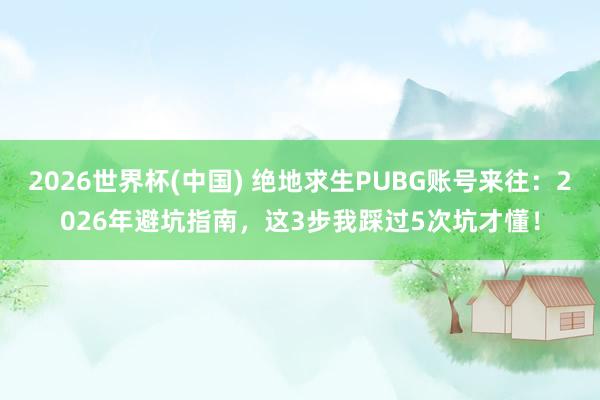 2026世界杯(中国) 绝地求生PUBG账号来往：2026年避坑指南，这3步我踩过5次坑才懂！