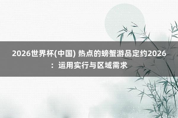 2026世界杯(中国) 热点的螃蟹游品定约2026:运用实行与区域需求