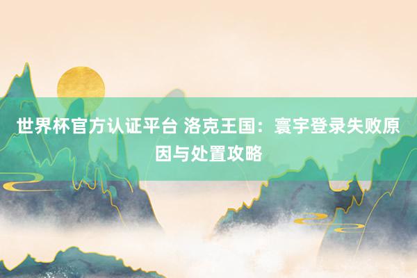 世界杯官方认证平台 洛克王国：寰宇登录失败原因与处置攻略