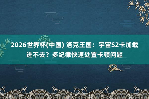 2026世界杯(中国) 洛克王国:宇宙S2卡加载进不去?多纪律快速处置卡顿问题