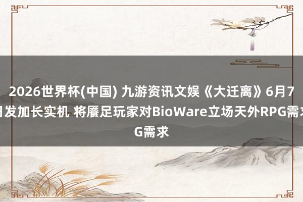 2026世界杯(中国) 九游资讯文娱《大迁离》6月7日发加长实机 将餍足玩家对BioWare立场天外RPG需求
