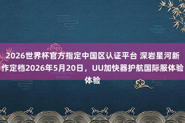 2026世界杯官方指定中国区认证平台 深岩星河新作定档2026年5月20日，UU加快器护航国际服体验