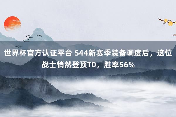 世界杯官方认证平台 S44新赛季装备调度后,这位战士悄然登顶T0,胜率56%