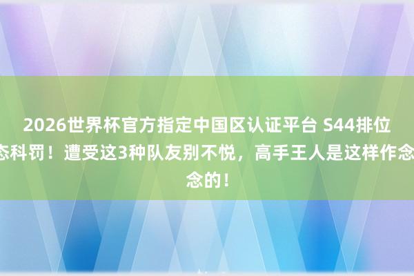 2026世界杯官方指定中国区认证平台 S44排位心态科罚！遭受这3种队友别不悦，高手王人是这样作念的！