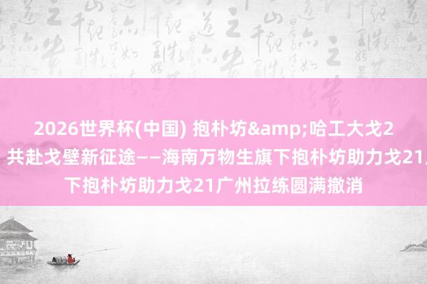 2026世界杯(中国) 抱朴坊&哈工大戈21 联袂砺剑生物岛 共赴戈壁新征途——海南万物生旗下抱朴坊助力戈21广州拉练圆满撤消