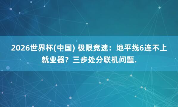 2026世界杯(中国) 极限竞速:地平线6连不上就业器?三步处分联机问题.