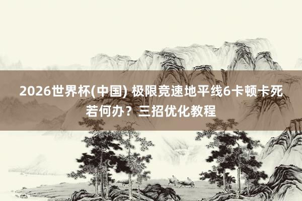 2026世界杯(中国) 极限竞速地平线6卡顿卡死若何办？三招优化教程