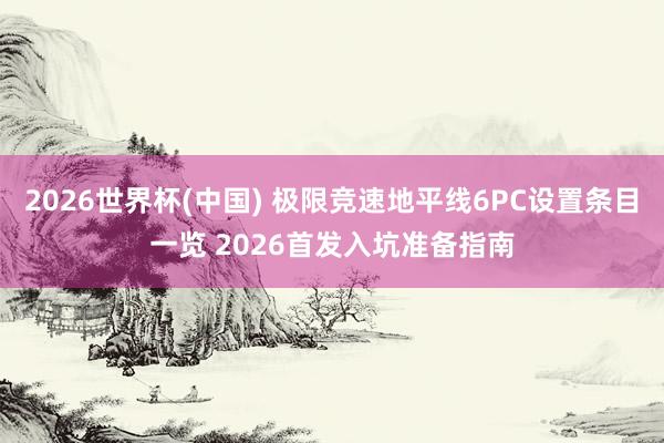 2026世界杯(中国) 极限竞速地平线6PC设置条目一览 2026首发入坑准备指南