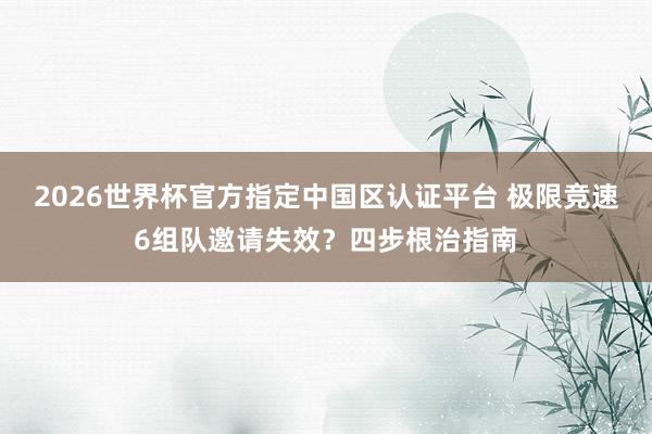 2026世界杯官方指定中国区认证平台 极限竞速6组队邀请失效?四步根治指南