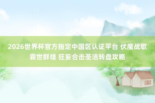 2026世界杯官方指定中国区认证平台 伏魔战歌霸世群雄 狂妄合击圣洁转盘攻略