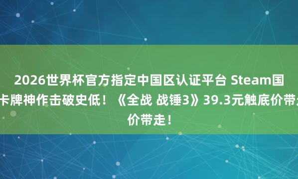 2026世界杯官方指定中国区认证平台 Steam国产卡牌神作击破史低!《全战 战锤3》39.3元触底价带走!