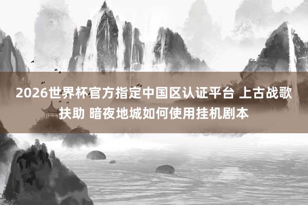 2026世界杯官方指定中国区认证平台 上古战歌扶助 暗夜地城如何使用挂机剧本
