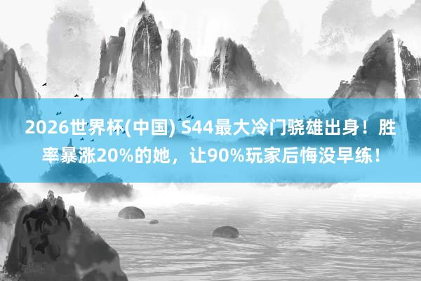 2026世界杯(中国) S44最大冷门骁雄出身!胜率暴涨20%的她,让90%玩家后悔没早练!