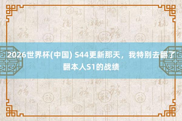 2026世界杯(中国) S44更新那天,我特别去翻了翻本人S1的战绩