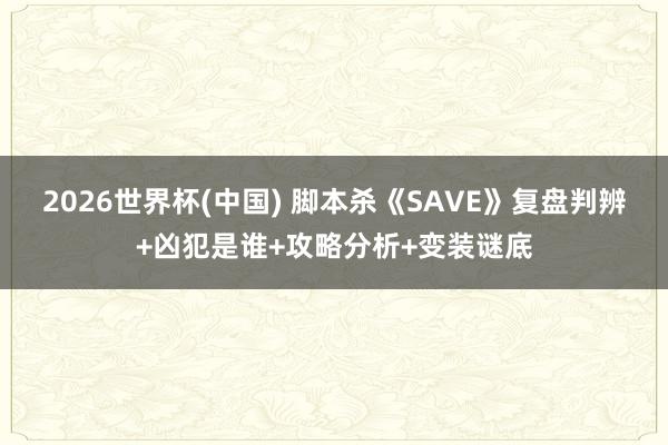 2026世界杯(中国) 脚本杀《SAVE》复盘判辨+凶犯是谁+攻略分析+变装谜底