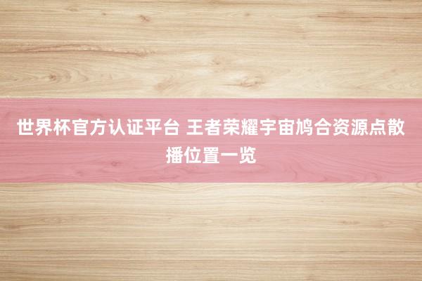 世界杯官方认证平台 王者荣耀宇宙鸠合资源点散播位置一览