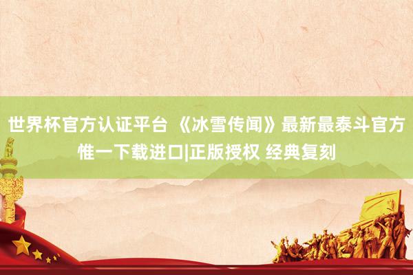 世界杯官方认证平台 《冰雪传闻》最新最泰斗官方惟一下载进口|正版授权 经典复刻