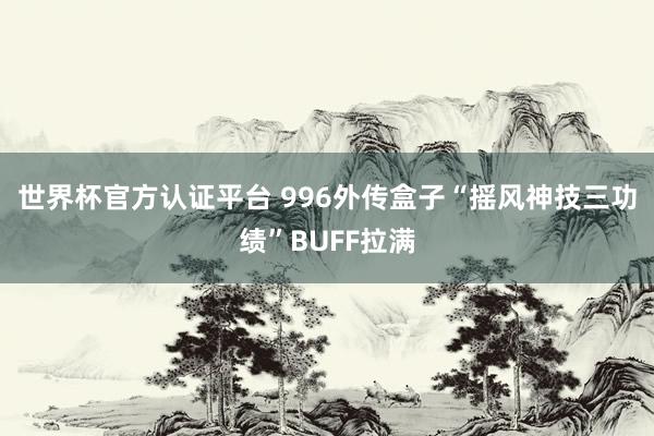 世界杯官方认证平台 996外传盒子“摇风神技三功绩”BUFF拉满