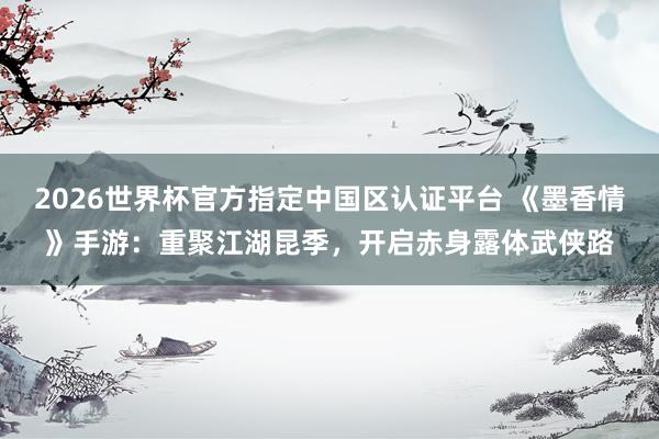 2026世界杯官方指定中国区认证平台 《墨香情》手游:重聚江湖昆季,开启赤身露体武侠路