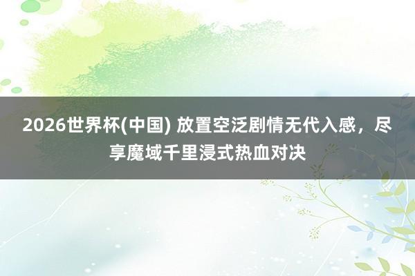 2026世界杯(中国) 放置空泛剧情无代入感,尽享魔域千里浸式热血对决