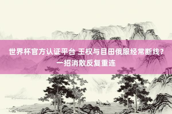 世界杯官方认证平台 王权与目田俄服经常断线?一招消散反复重连