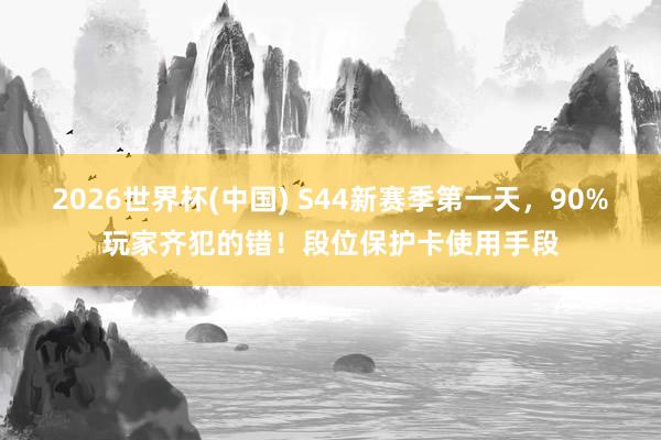 2026世界杯(中国) S44新赛季第一天,90%玩家齐犯的错!段位保护卡使用手段