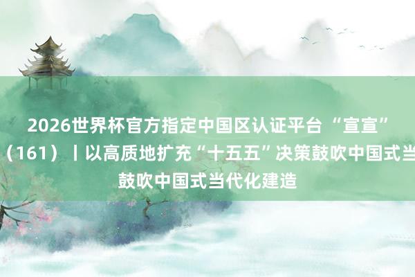 2026世界杯官方指定中国区认证平台 “宣宣”学习札记(161)丨以高质地扩充“十五五”决策鼓吹中国式当代化建造