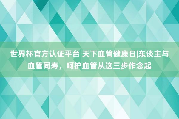 世界杯官方认证平台 天下血管健康日|东谈主与血管同寿,呵护血管从这三步作念起