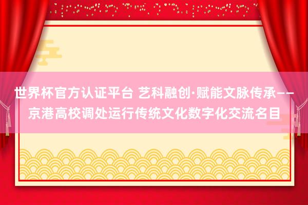 世界杯官方认证平台 艺科融创·赋能文脉传承——京港高校调处运行传统文化数字化交流名目