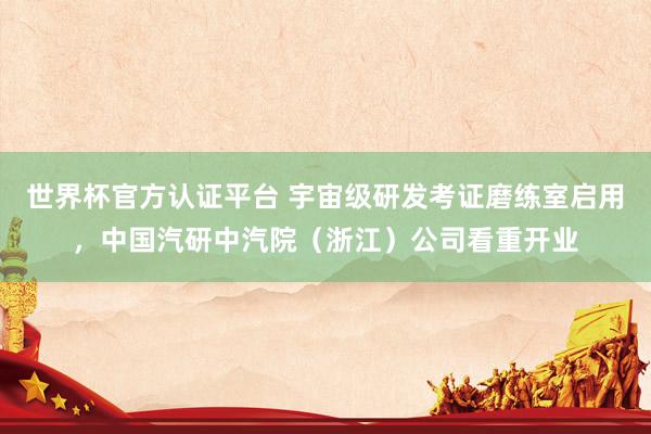 世界杯官方认证平台 宇宙级研发考证磨练室启用,中国汽研中汽院(浙江)公司看重开业