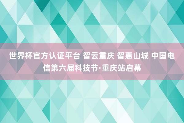 世界杯官方认证平台 智云重庆 智惠山城 中国电信第六届科技节·重庆站启幕