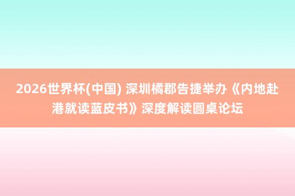 2026世界杯(中国) 深圳橘郡告捷举办《内地赴港就读蓝皮书》深度解读圆桌论坛