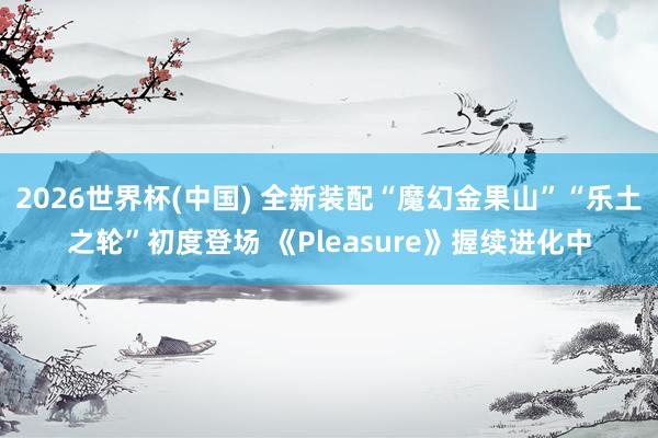 2026世界杯(中国) 全新装配“魔幻金果山”“乐土之轮”初度登场 《Pleasure》握续进化中