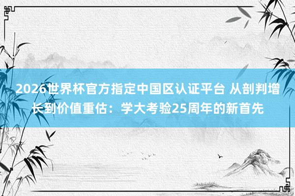 2026世界杯官方指定中国区认证平台 从剖判增长到价值重估:学大考验25周年的新首先