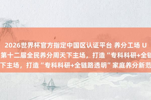 2026世界杯官方指定中国区认证平台 养分工场 UndoAge 亮相 2026 年第十二届全民养分周天下主场，打造“专科科研+全链路透明”家庭养分新范式