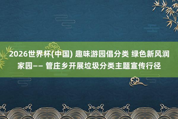 2026世界杯(中国) 趣味游园倡分类 绿色新风润家园—— 管庄乡开展垃圾分类主题宣传行径