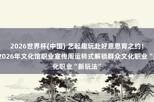2026世界杯(中国) 艺起趣玩赴好意思育之约!北京市2026年文化馆职业宣传周运转式解锁群众文化职业“新玩法”