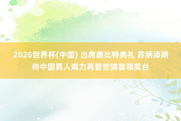 2026世界杯(中国) 出席康比特典礼 苏炳添期待中国男人竭力再登世锦赛领奖台