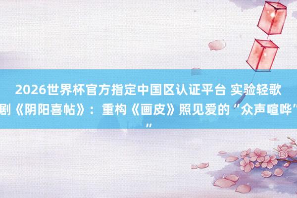 2026世界杯官方指定中国区认证平台 实验轻歌剧《阴阳喜帖》:重构《画皮》照见爱的“众声喧哗”