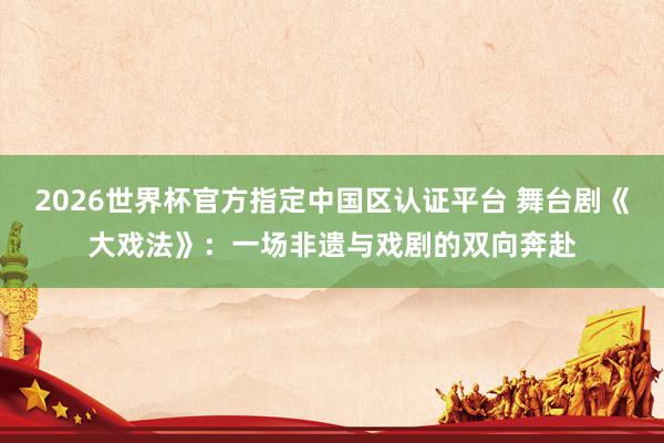 2026世界杯官方指定中国区认证平台 舞台剧《大戏法》:一场非遗与戏剧的双向奔赴