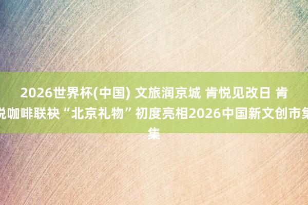 2026世界杯(中国) 文旅润京城 肯悦见改日 肯悦咖啡联袂“北京礼物”初度亮相2026中国新文创市集