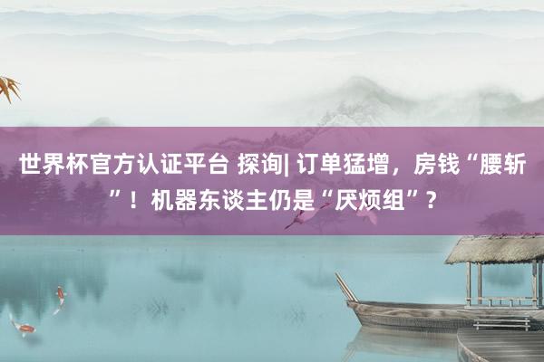 世界杯官方认证平台 探询| 订单猛增,房钱“腰斩”!机器东谈主仍是“厌烦组”?