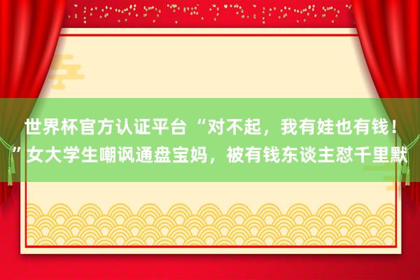 世界杯官方认证平台 “对不起,我有娃也有钱!”女大学生嘲讽通盘宝妈,被有钱东谈主怼千里默
